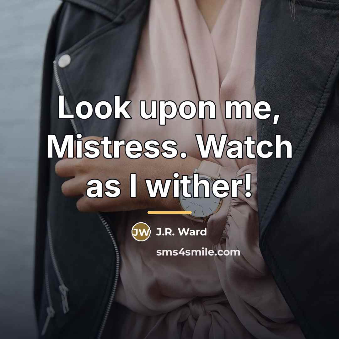 “Look upon me, Mistress. Watch as I wither!…” quote by J.R. Ward