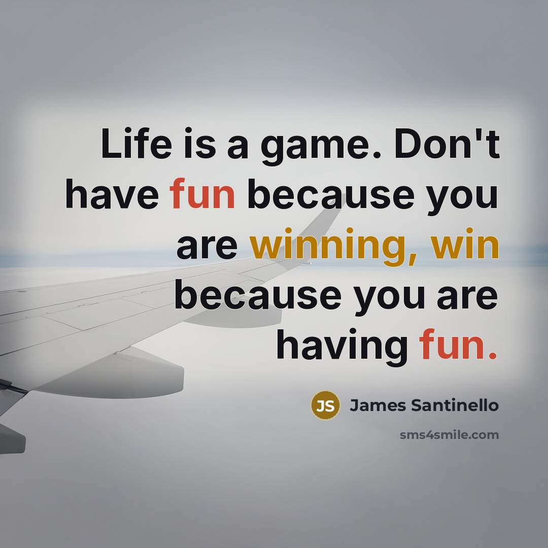 “Life is a game. Don't have fun because you are winning, win because you are having fun.” quote by James Santinello