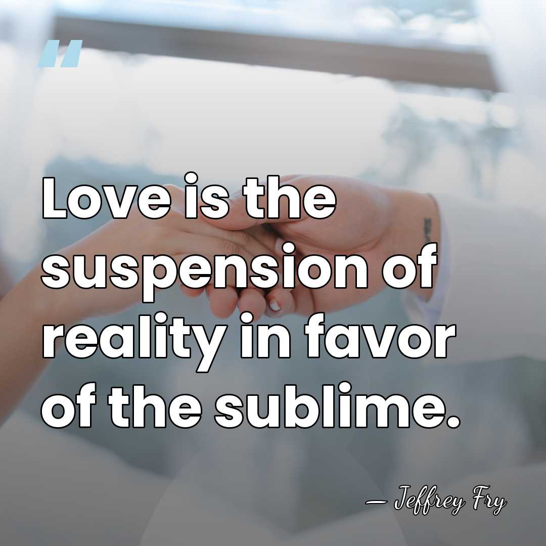 Love is the suspension of reality in favor of the sublime. - Jeffrey Fry