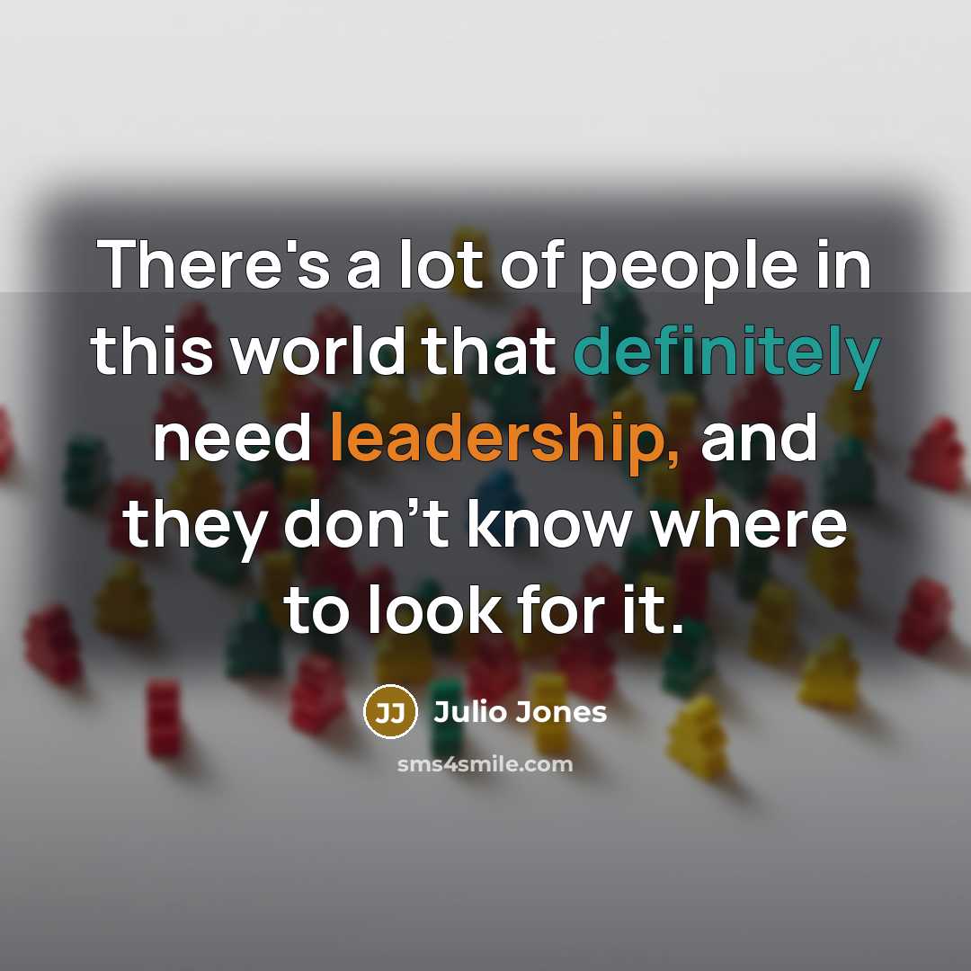 “There's a lot of people in this world that definitely need leadership, and they don't know where to look for it.” quote by Julio Jones