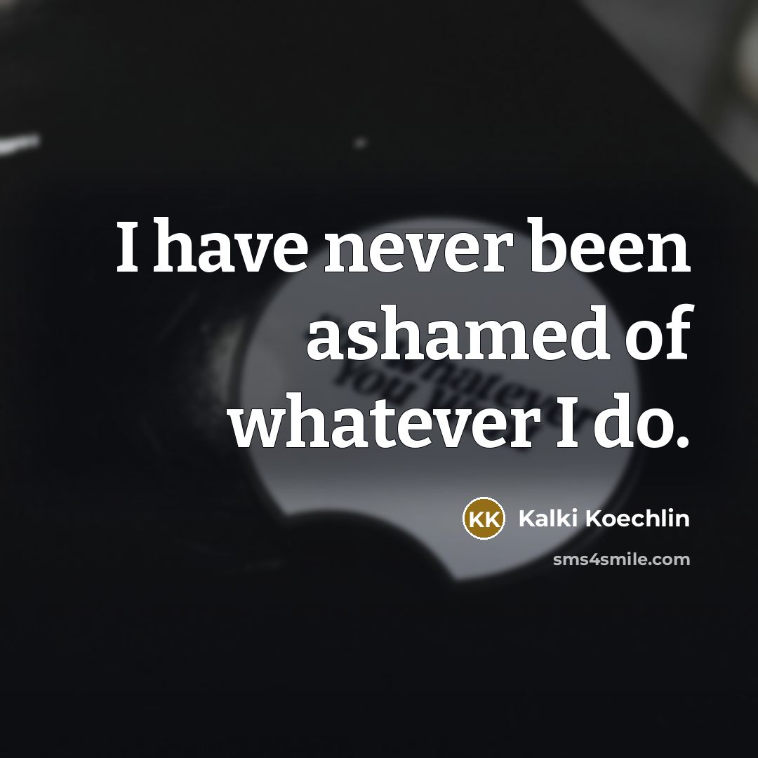 “I have never been ashamed of whatever I do.…” quote by Kalki Koechlin