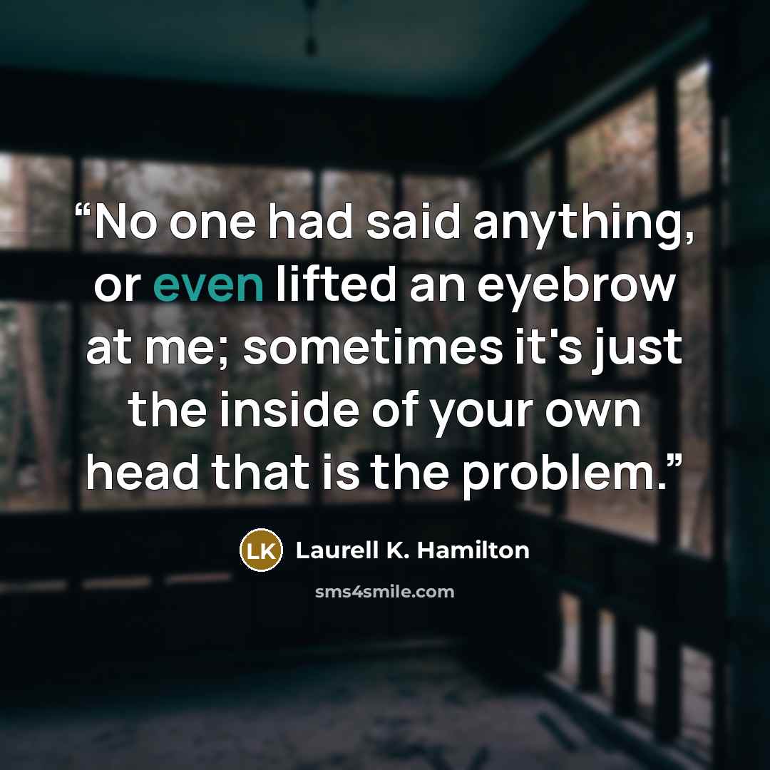 “No one had said anything, or even lifted an eyebrow at me; sometimes it's just the inside of your own head that is the problem.” quote by Laurell K. Hamilton