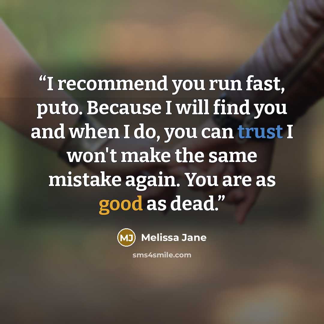 “I recommend you run fast, puto. Because I will find you and when I do, you can trust I won't make the same mistake again. You are as good as dead.” quote by Melissa Jane