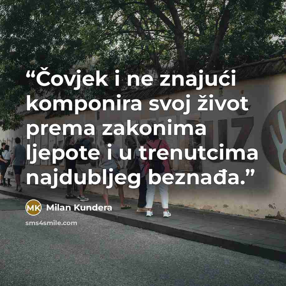 “Čovjek i ne znajući komponira svoj život prema zakonima ljepote i u trenutcima najdubljeg beznađa.” quote by Milan Kundera