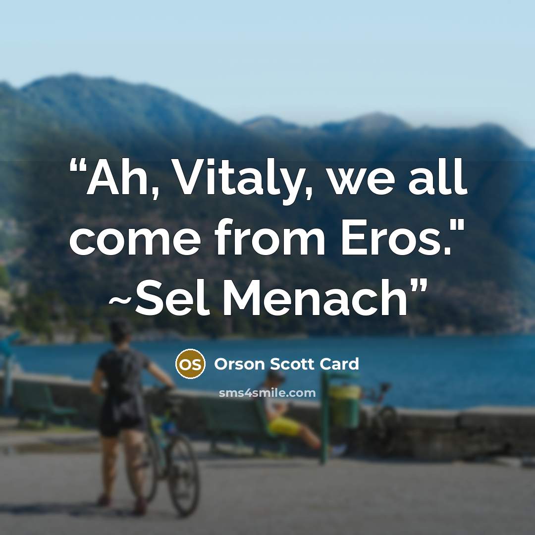 “Ah, Vitaly, we all come from Eros." ~Sel Menach” quote by Orson Scott Card