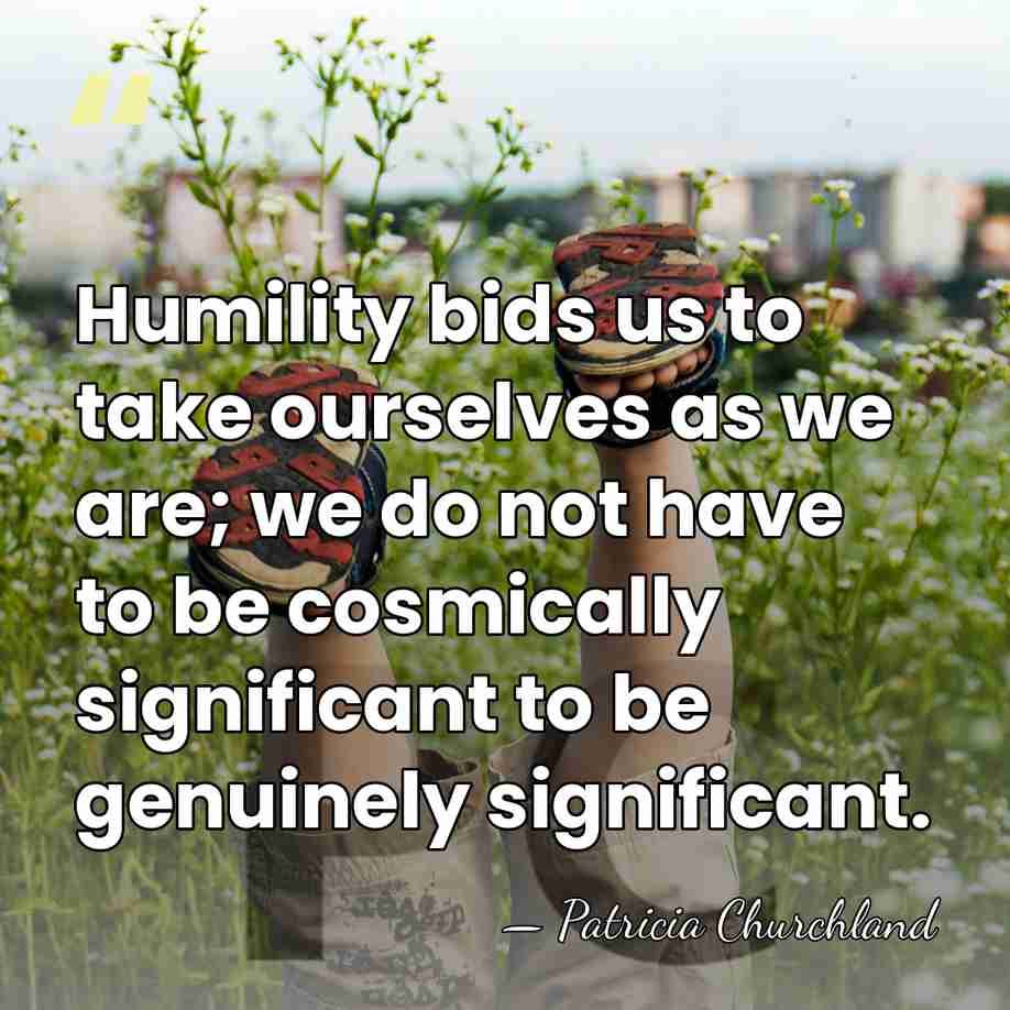 Humility bids us to take ourselves as we are; we do not&hellip; - Patricia Churchland