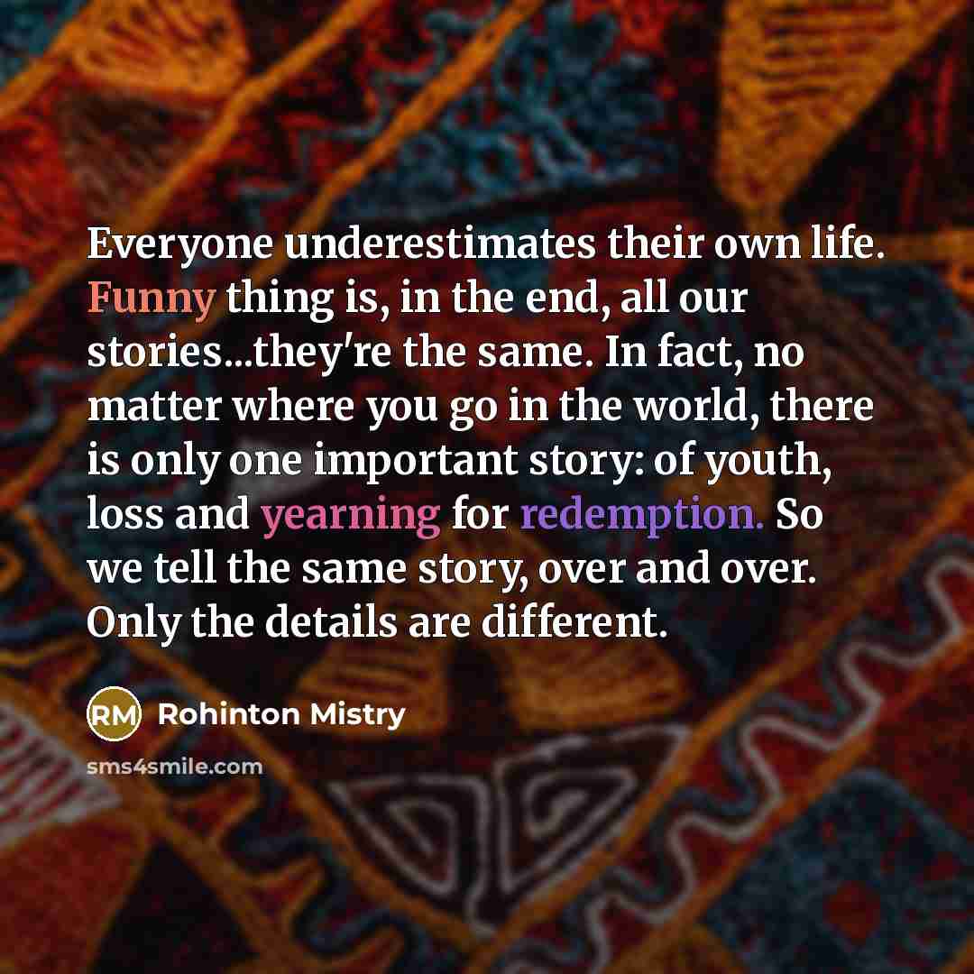 “Everyone underestimates their own life. Funny thing is, in the…” quote by Rohinton Mistry
