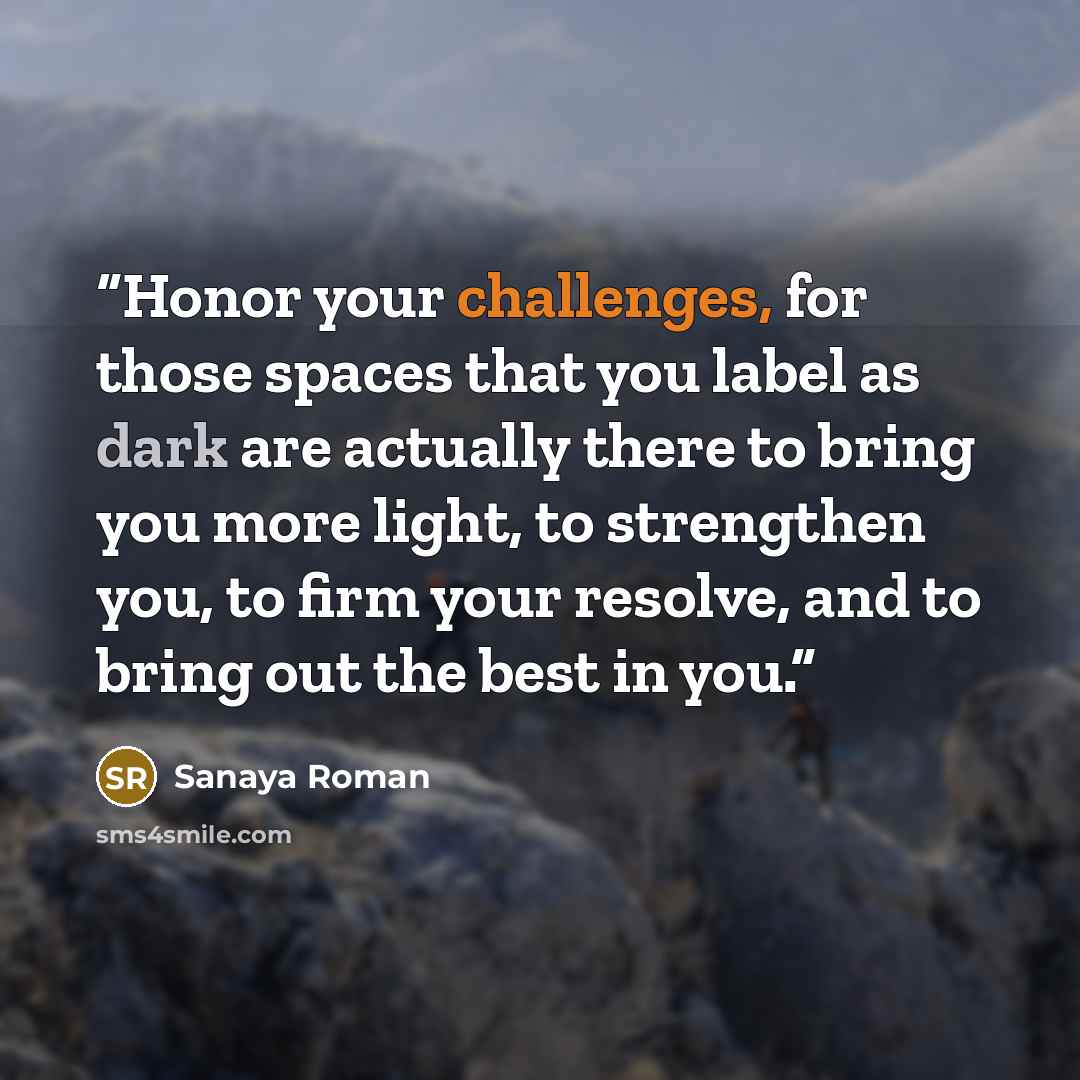 “Honor your challenges, for those spaces that you label as dark are actually there to bring you more light, to strengthen you, to firm your resolve, and to bring out the best in you.” quote by Sanaya Roman