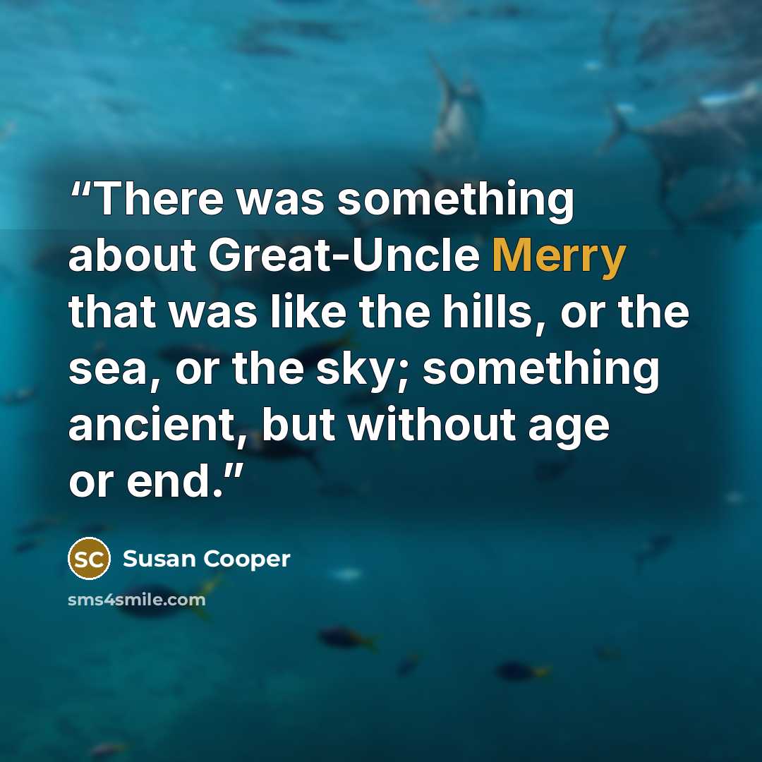 “There was something about Great-Uncle Merry that was like the hills, or the sea, or the sky; something ancient, but without age or end.” quote by Susan Cooper