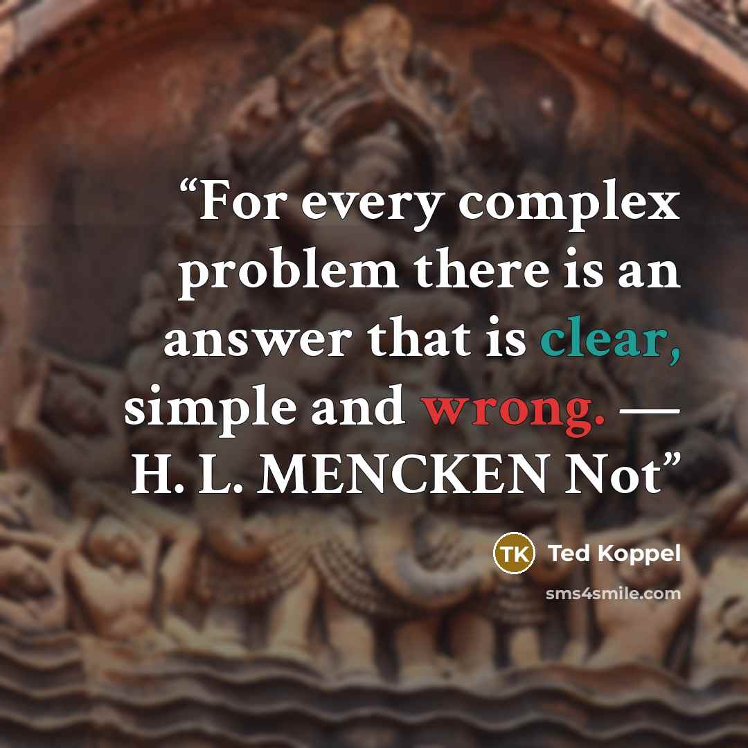 “For every complex problem there is an answer that is clear, simple and wrong. — H. L. MENCKEN Not” quote by Ted Koppel