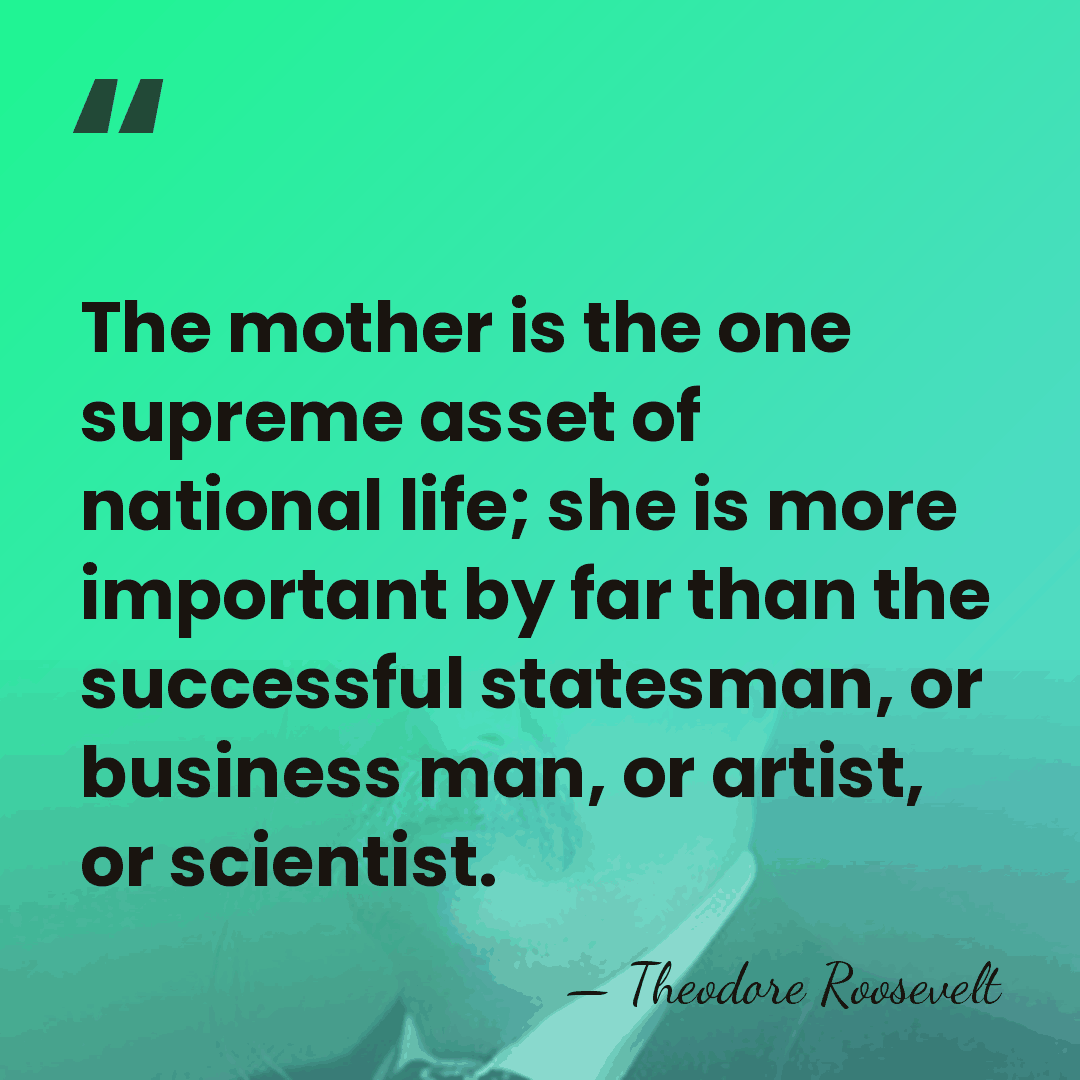 The mother is the one supreme asset of national life; she is&hellip; - Theodore Roosevelt