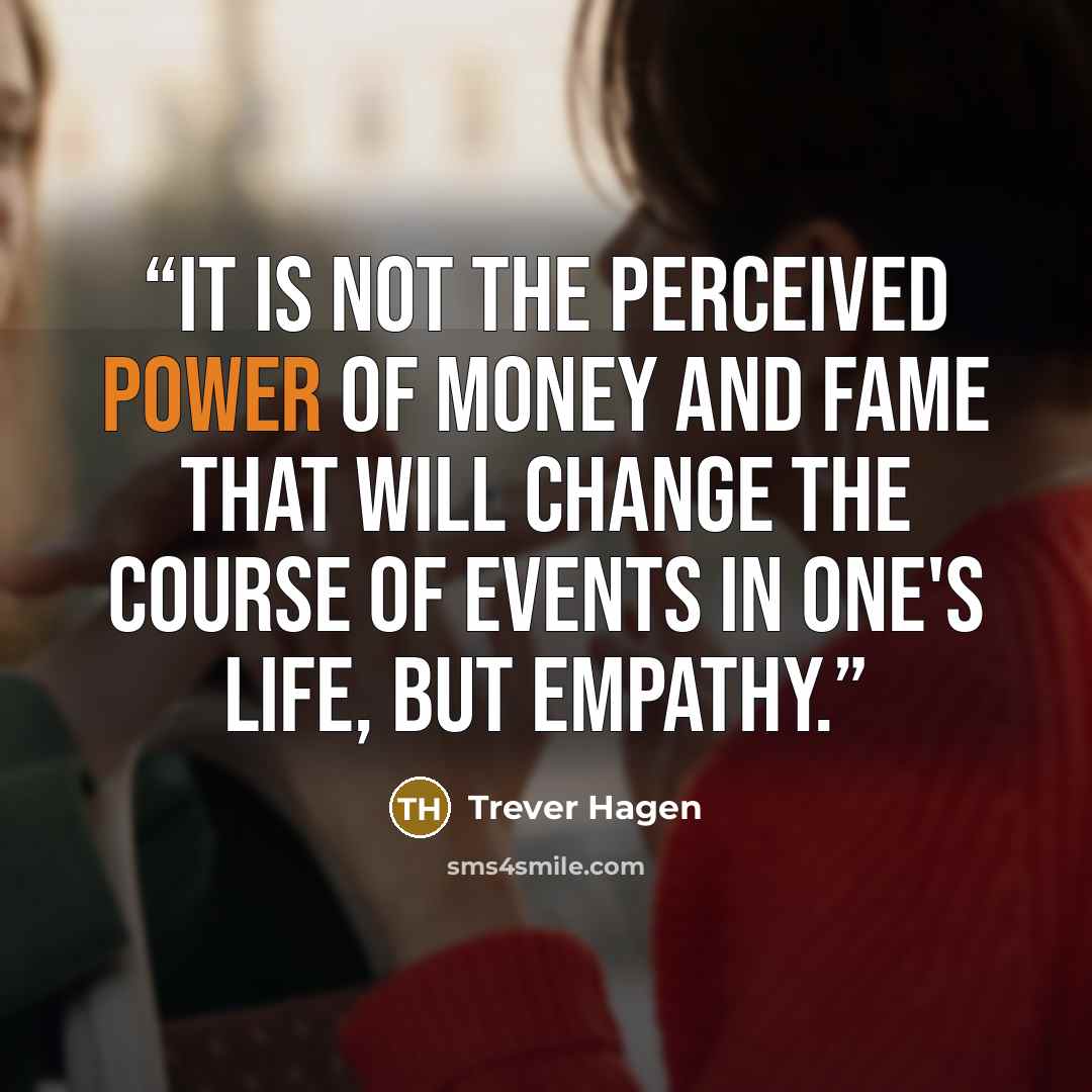 “It is not the perceived power of money and fame that will change the course of events in one's life, but empathy.” quote by Trever Hagen