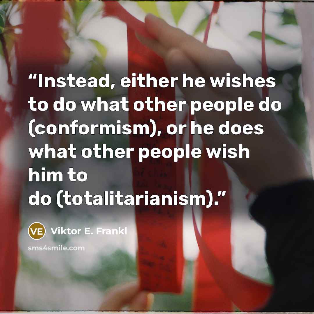 “Instead, either he wishes to do what other people do (conformism), or he does what other people wish him to do (totalitarianism).” quote by Viktor E. Frankl