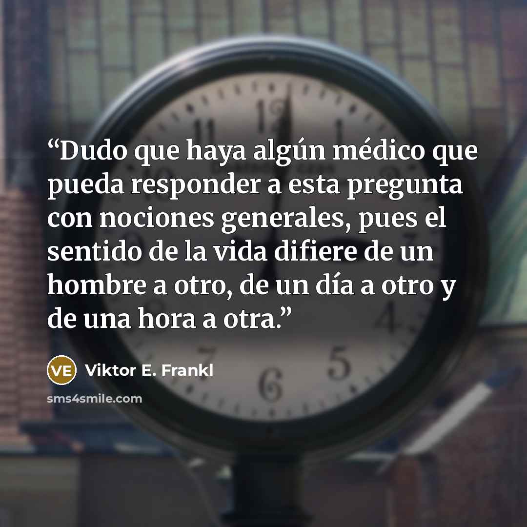 “Dudo que haya algún médico que pueda responder a esta pregunta con nociones generales, pues el sentido de la vida difiere de un hombre a otro, de un día a otro y de una hora a otra.” quote by Viktor E. Frankl
