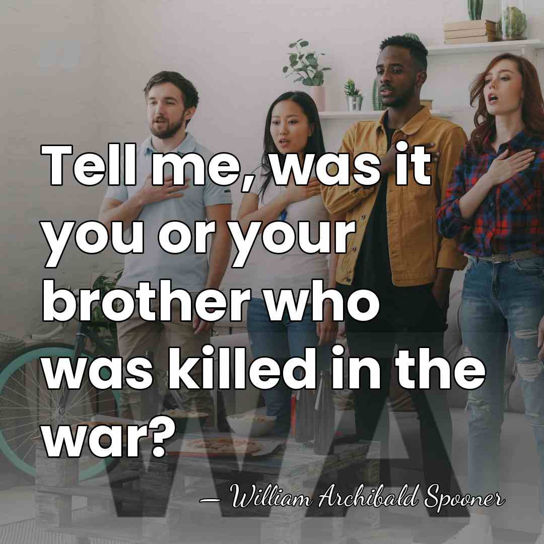 Tell me, was it you or your brother who was killed in&hellip; - William Archibald Spooner