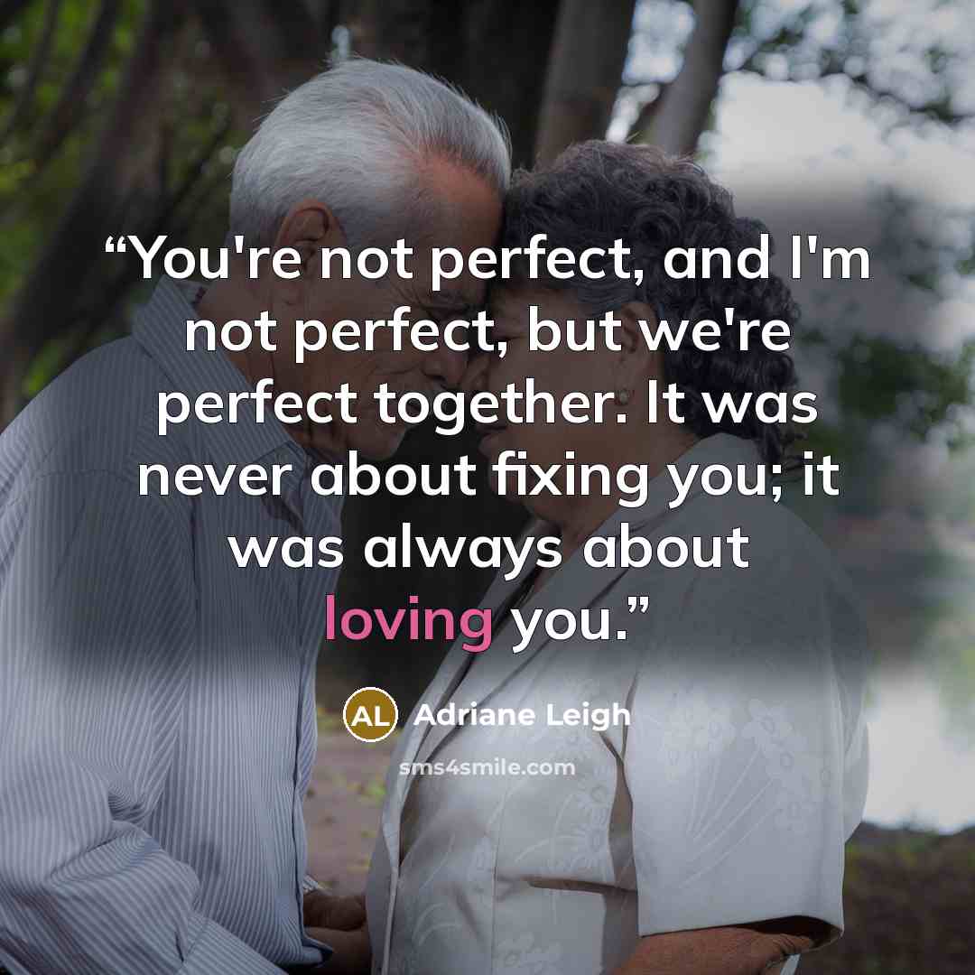 “You're not perfect, and I'm not perfect, but we're perfect together. It was never about fixing you; it was always about loving you.” quote by Adriane Leigh