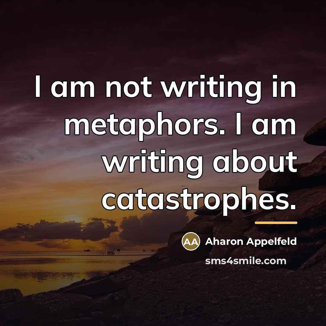 “I am not writing in metaphors. I am writing about…” quote by Aharon Appelfeld
