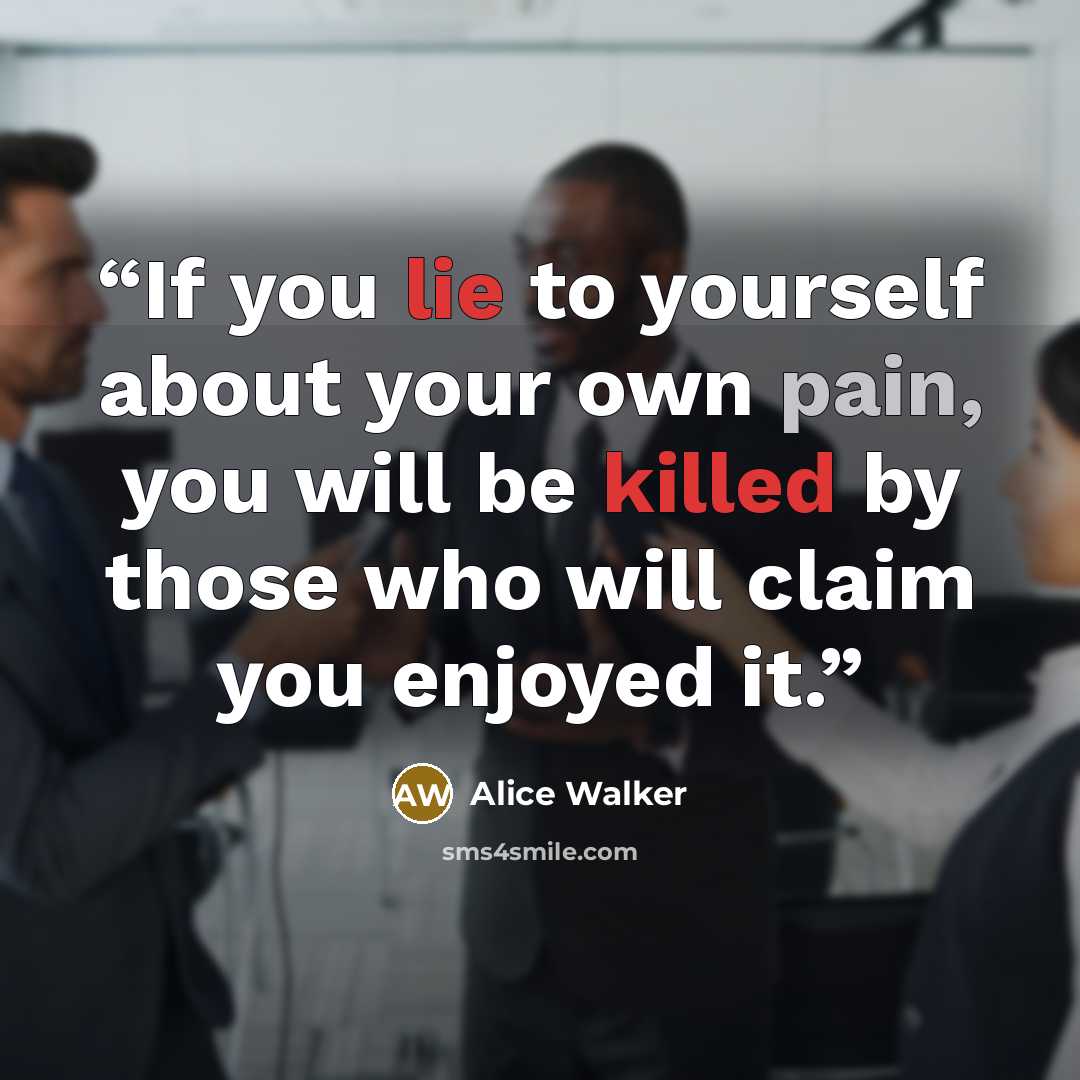 “If you lie to yourself about your own pain, you will be killed by those who will claim you enjoyed it.” quote by Alice Walker