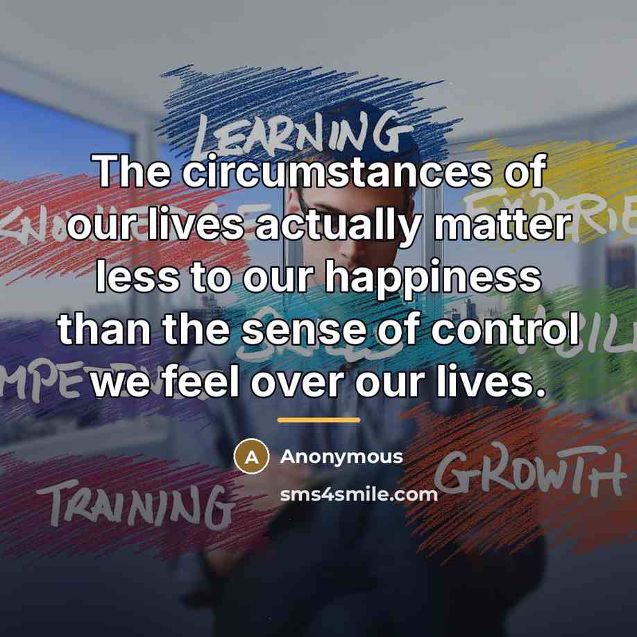 “The circumstances of our lives actually matter less to our…” quote by Anonymous