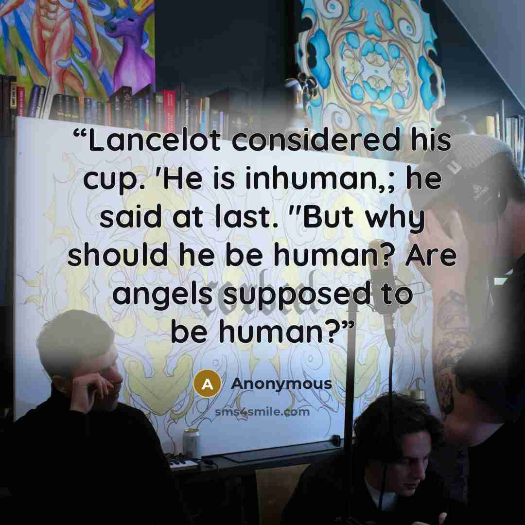 “Lancelot considered his cup. 'He is inhuman,; he said at last. "But why should he be human? Are angels supposed to be human?” quote by Anonymous