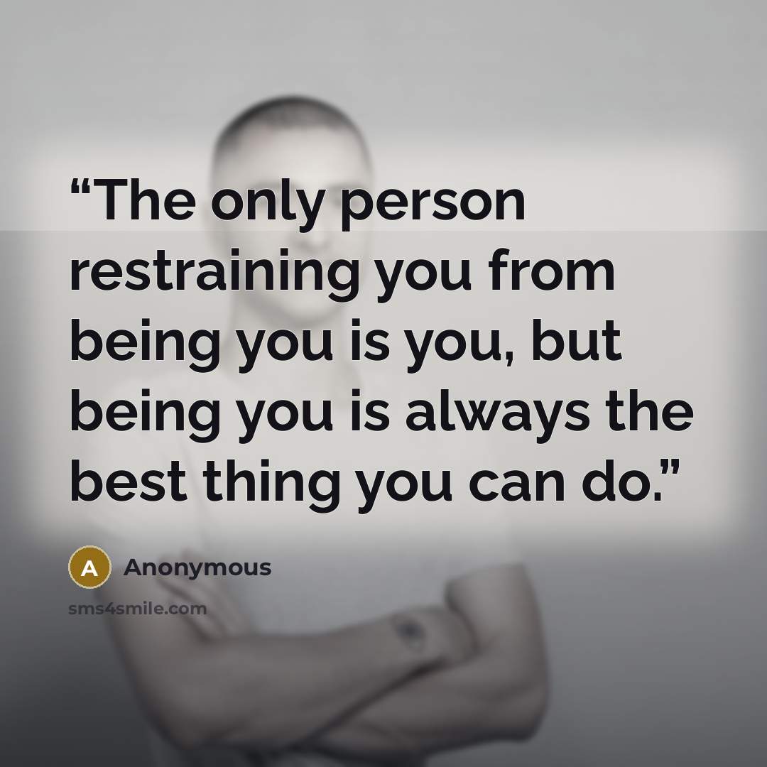 “The only person restraining you from being you is you, but being you is always the best thing you can do.” quote by Anonymous