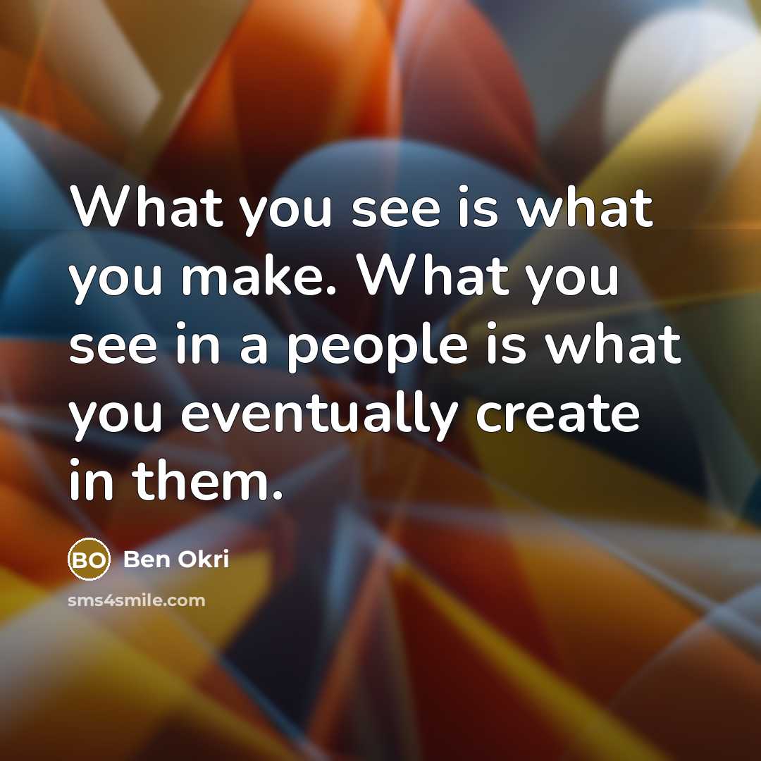 “What you see is what you make. What you see…” quote by Ben Okri