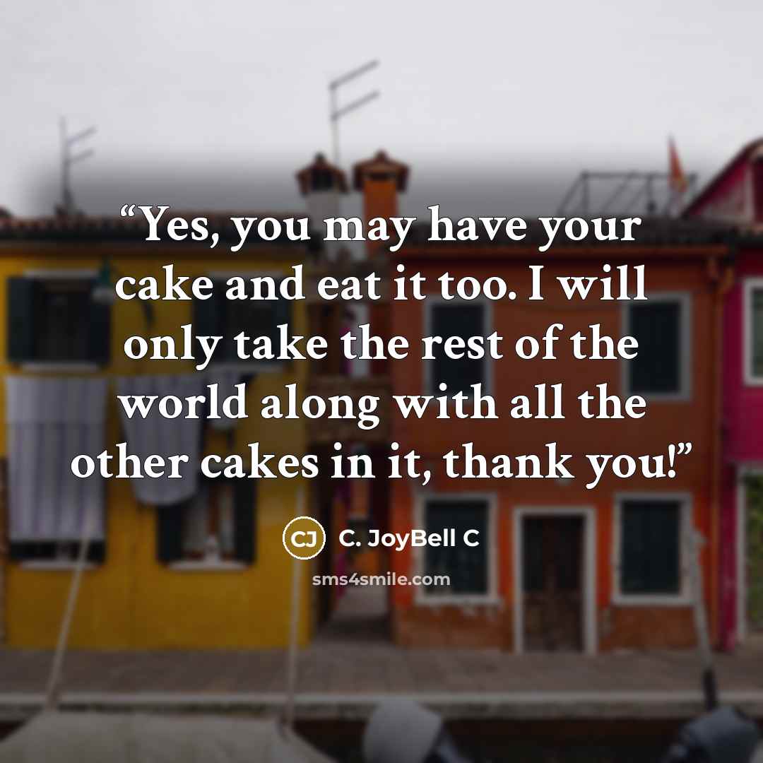 “Yes, you may have your cake and eat it too. I will only take the rest of the world along with all the other cakes in it, thank you!” quote by C. JoyBell C