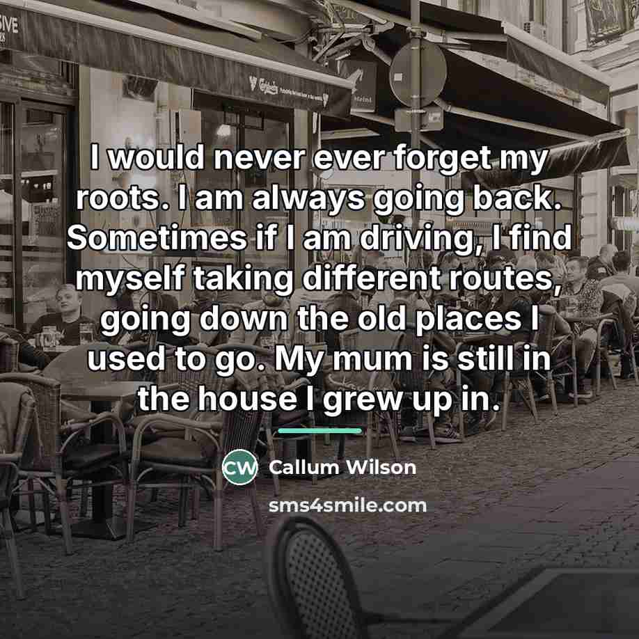 “I would never ever forget my roots. I am always…” quote by Callum Wilson