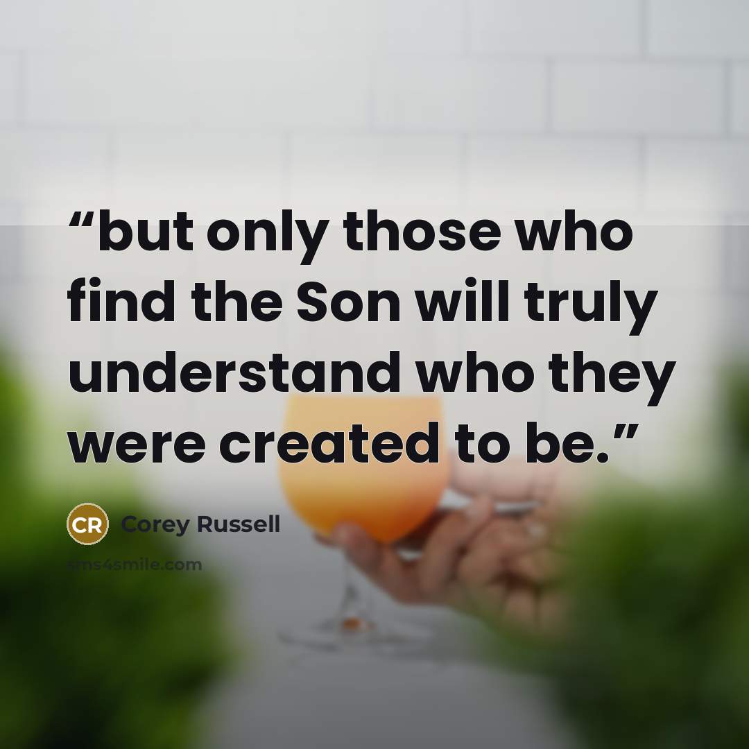 “but only those who find the Son will truly understand who they were created to be.” quote by Corey Russell