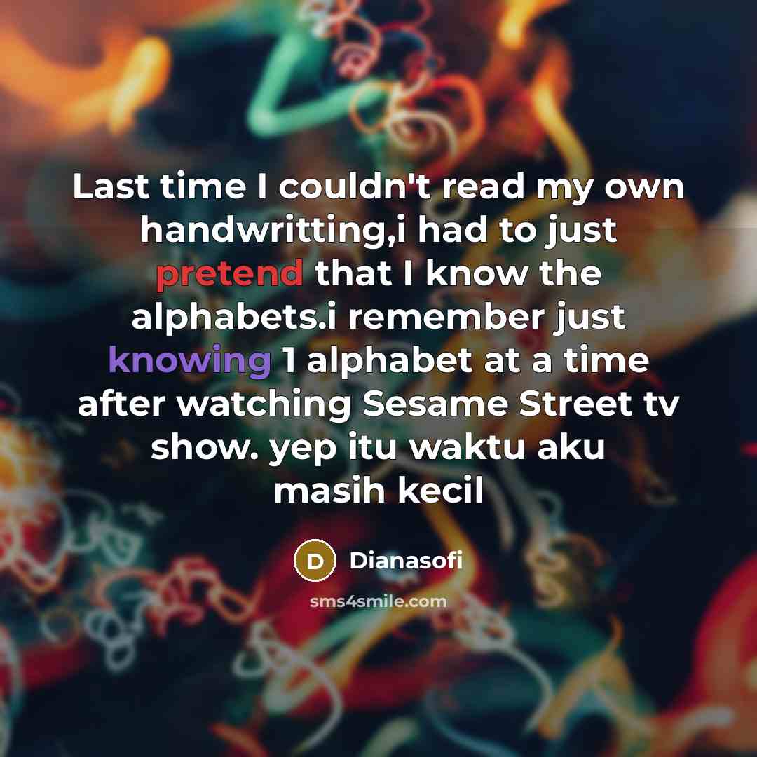 “Last time I couldn't read my own handwritting,i had to just pretend that I know the alphabets.i remember just knowing 1 alphabet at a time after watching Sesame Street tv show. yep itu waktu aku masih kecil” quote by Dianasofi