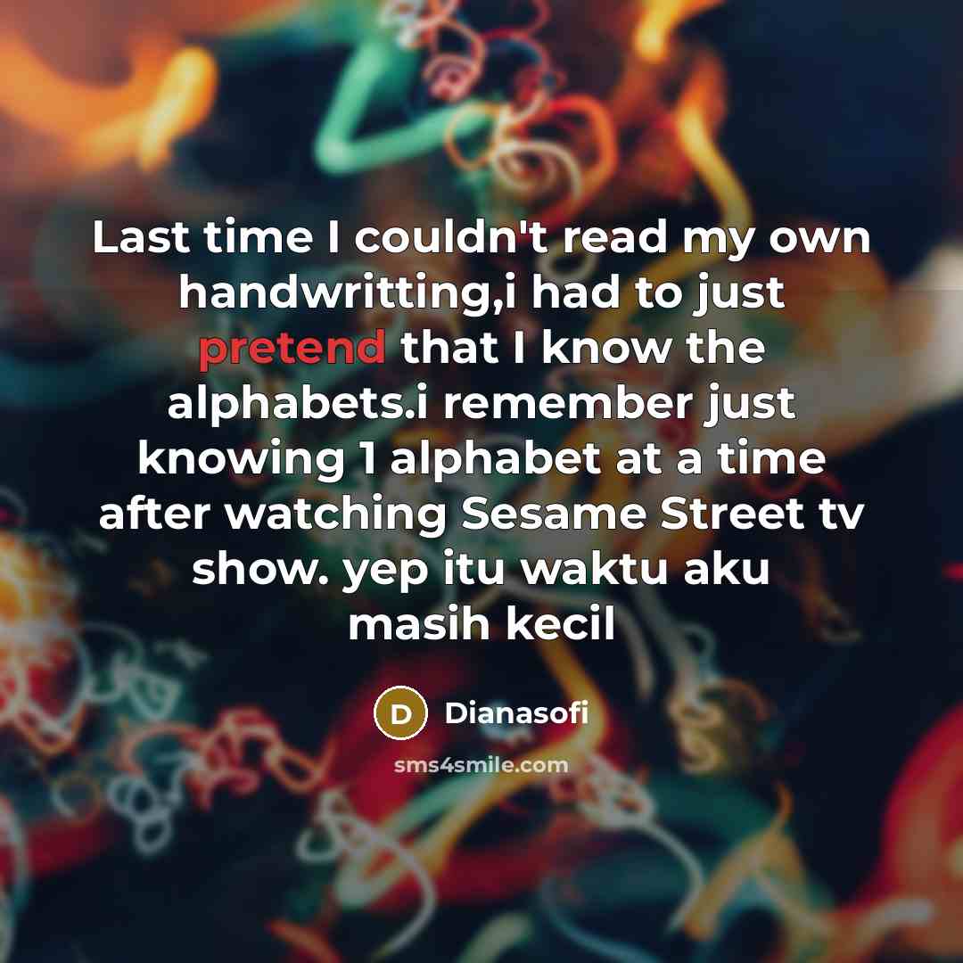 “Last time I couldn't read my own handwritting,i had to just pretend that I know the alphabets.i remember just knowing 1 alphabet at a time after watching Sesame Street tv show. yep itu waktu aku masih kecil” quote by Dianasofi