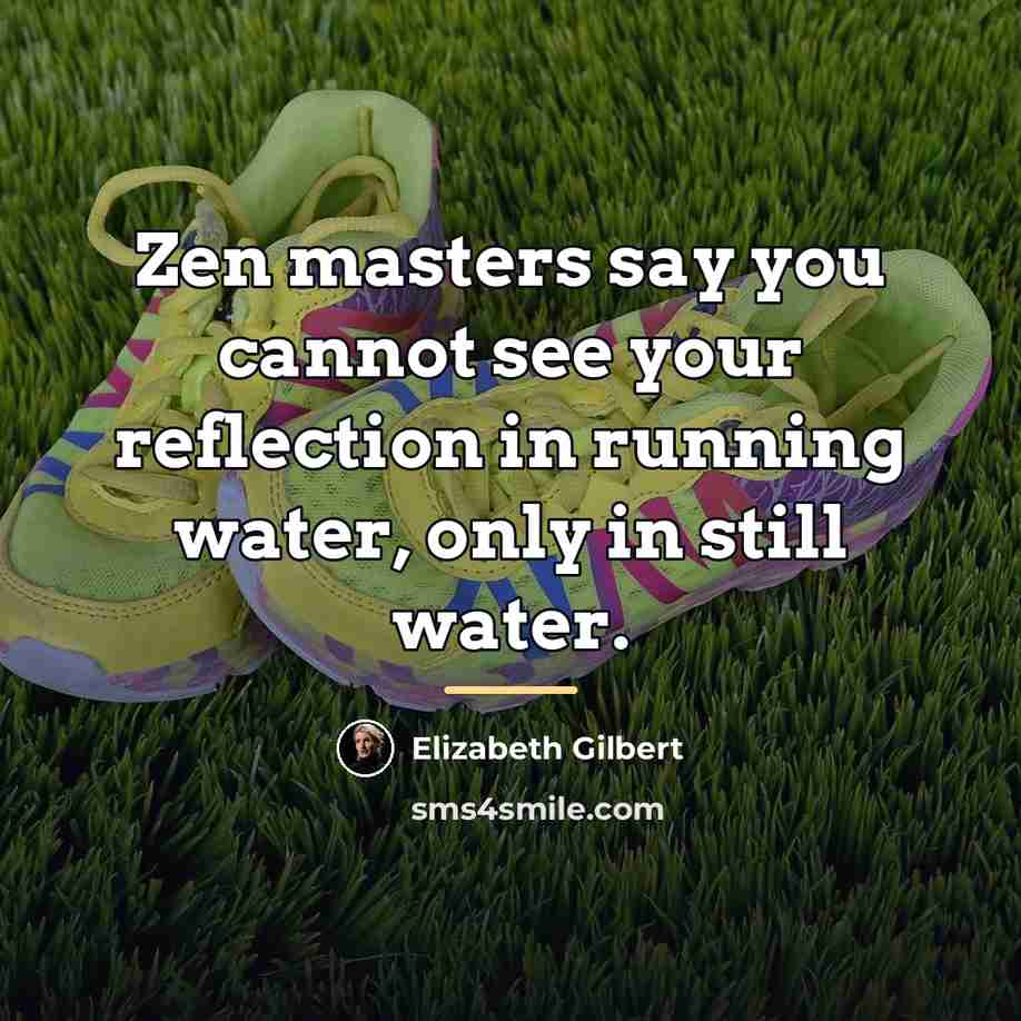 “Zen masters say you cannot see your reflection in running…” quote by Elizabeth Gilbert