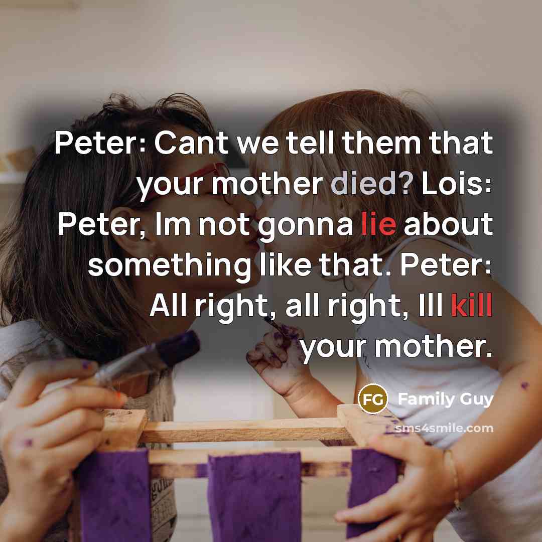 “Peter: Cant we tell them that your mother died? Lois: Peter, Im not gonna lie about something like that. Peter: All right, all right, Ill kill your mother.” quote by Family Guy