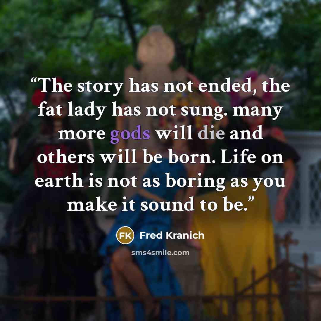 “The story has not ended, the fat lady has not sung. many more gods will die and others will be born. Life on earth is not as boring as you make it sound to be.” quote by Fred Kranich