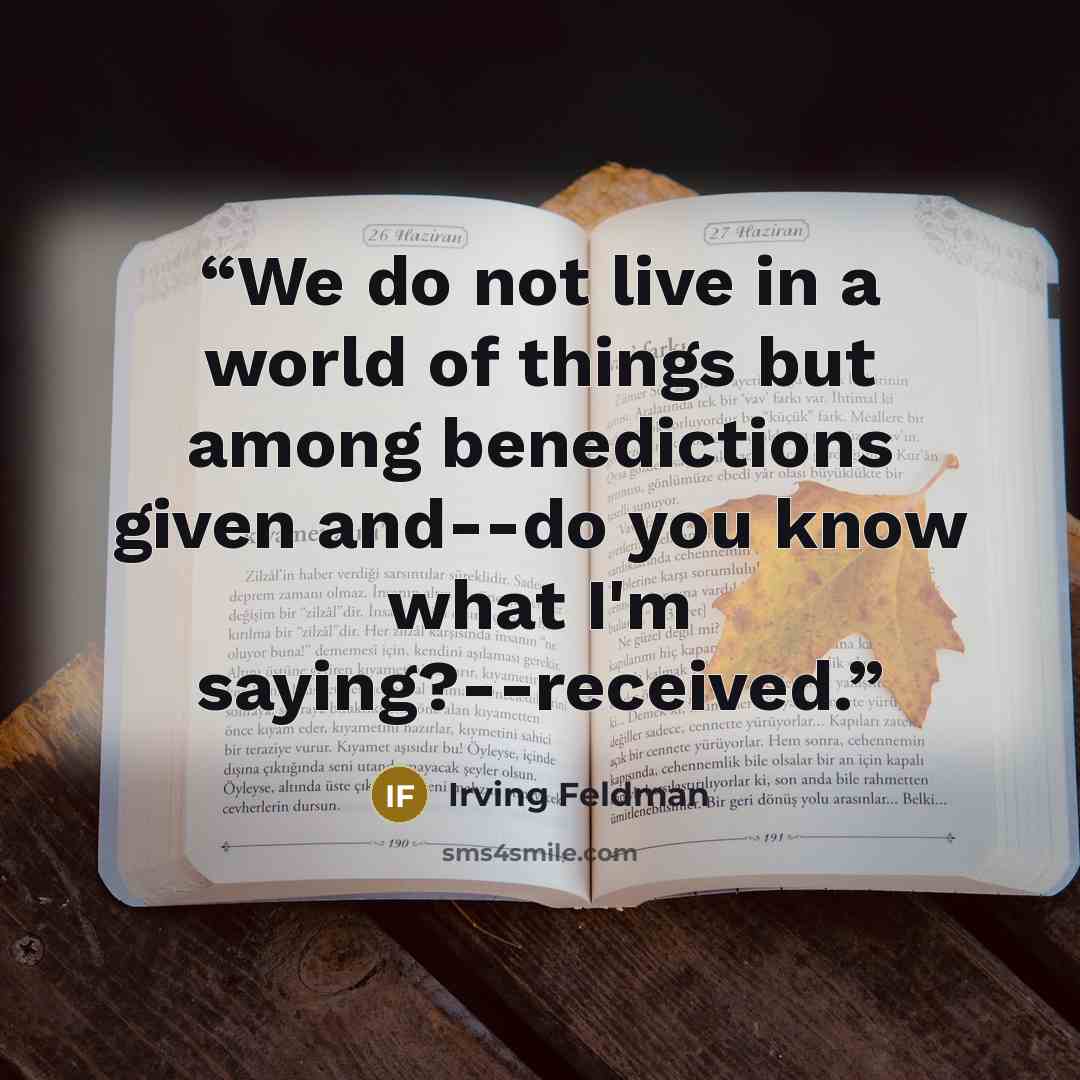 “We do not live in a world of things but among benedictions given and--do you know what I'm saying?--received.” quote by Irving Feldman