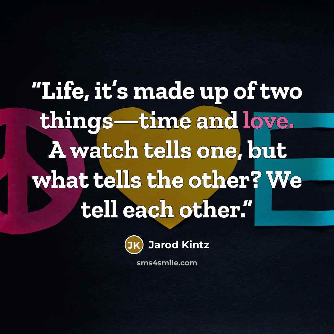 “Life, it’s made up of two things—time and love. A watch tells one, but what tells the other? We tell each other.” quote by Jarod Kintz