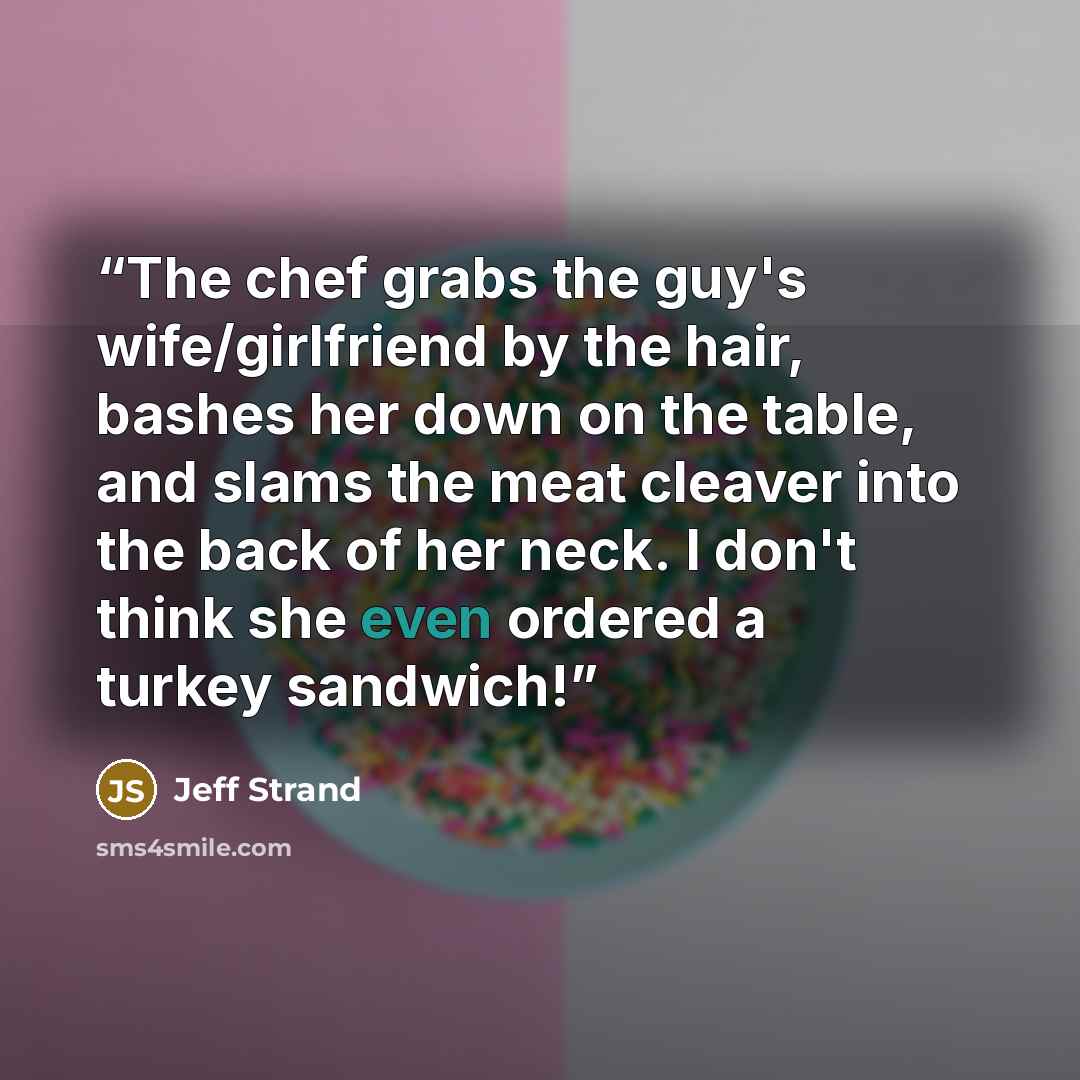 “The chef grabs the guy's wife/girlfriend by the hair, bashes her down on the table, and slams the meat cleaver into the back of her neck. I don't think she even ordered a turkey sandwich!” quote by Jeff Strand