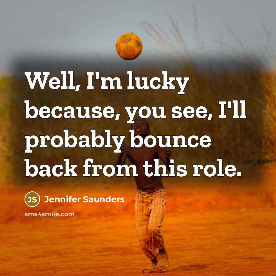 “Well, I'm lucky because, you see, I'll probably bounce back…” quote by Jennifer Saunders