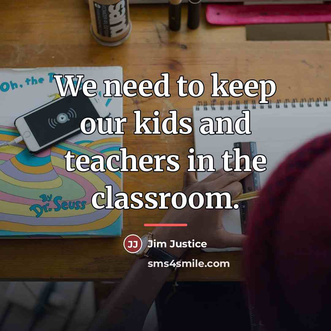 “We need to keep our kids and teachers in the…” quote by Jim Justice