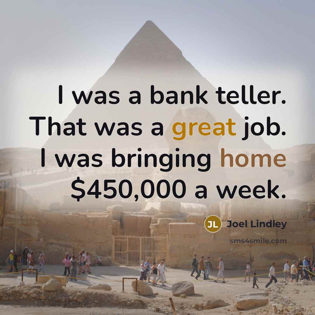 “I was a bank teller. That was a great job. I was bringing home $450,000 a week.” quote by Joel Lindley