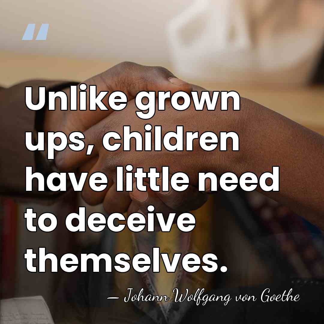 Unlike grown ups, children have little need to deceive themselves. - Johann Wolfgang von Goethe
