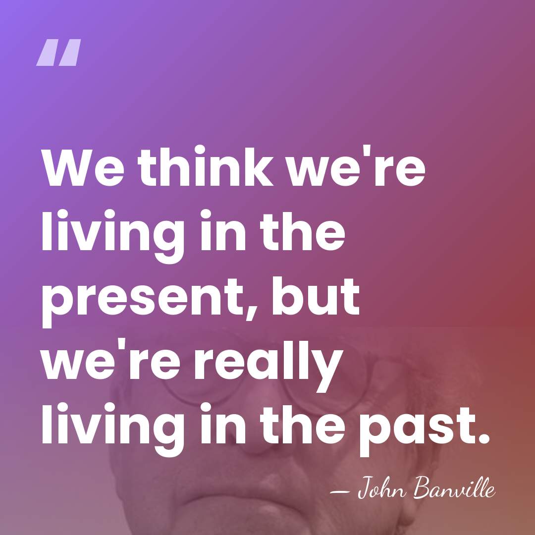We think we're living in the present, but we're really living in&hellip; - John Banville