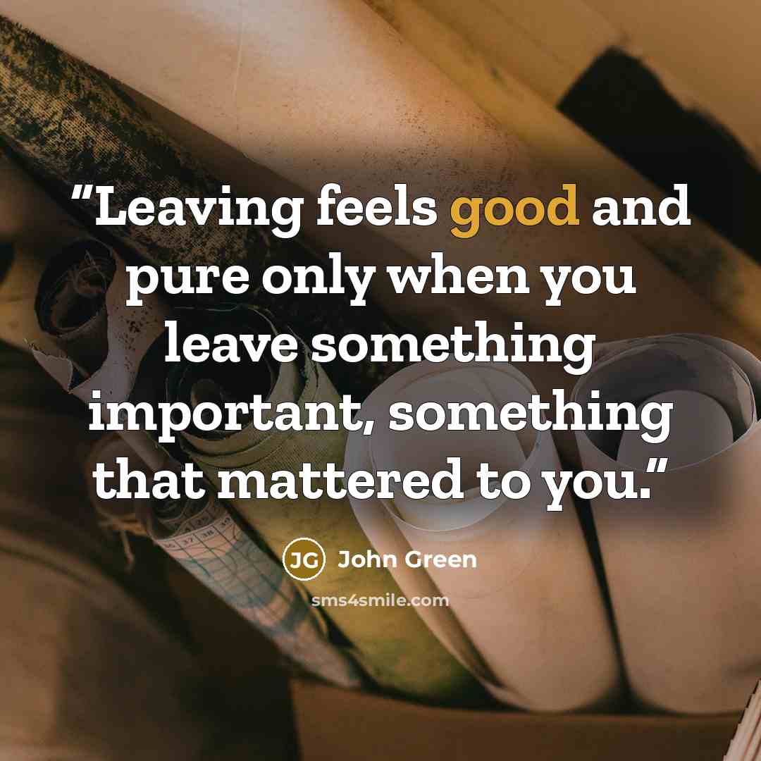 “Leaving feels good and pure only when you leave something important, something that mattered to you.” quote by John Green