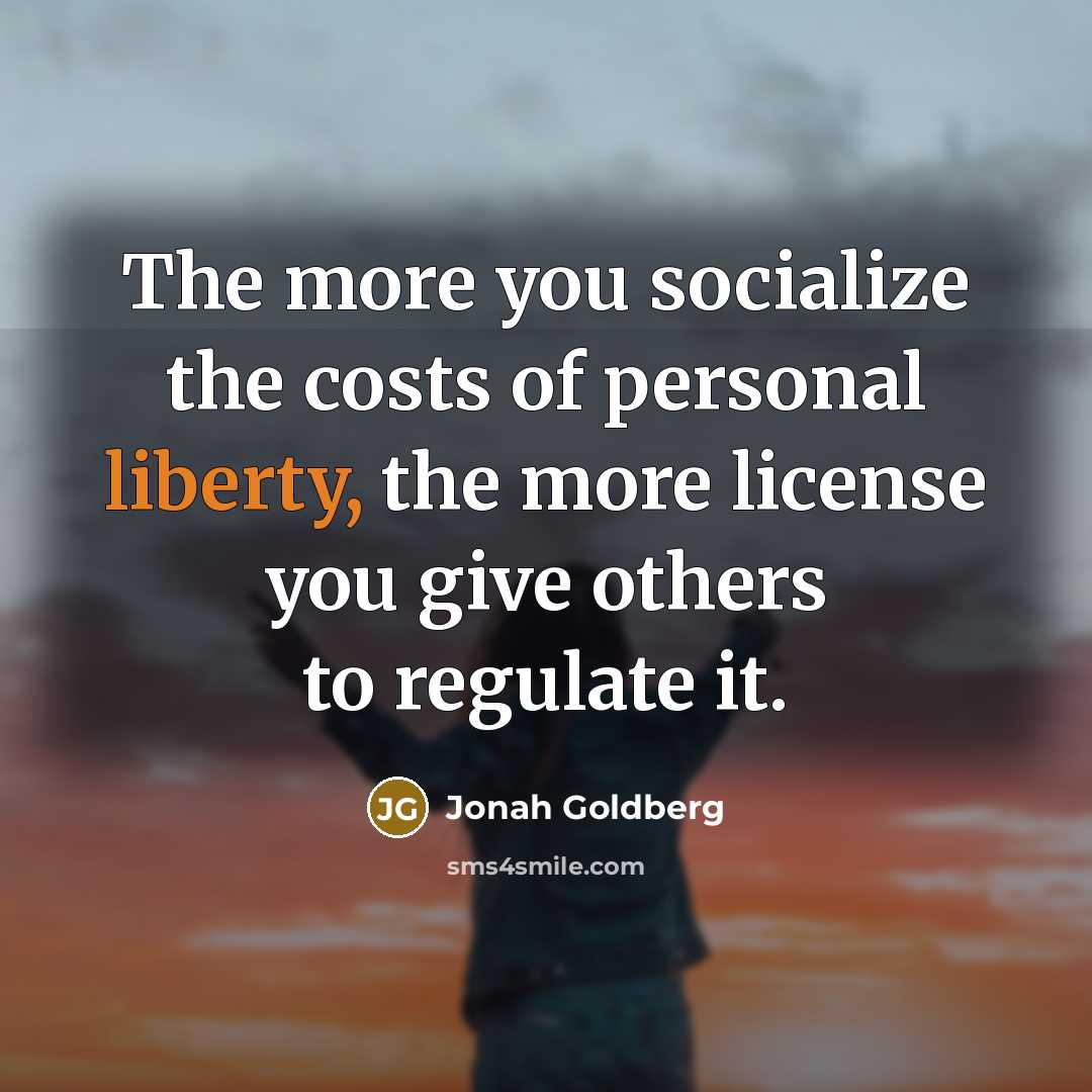 “The more you socialize the costs of personal liberty, the…” quote by Jonah Goldberg