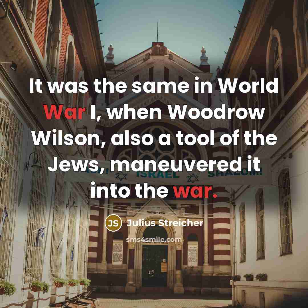 “It was the same in World War I, when Woodrow Wilson, also a tool of the Jews, maneuvered it into the war.” quote by Julius Streicher