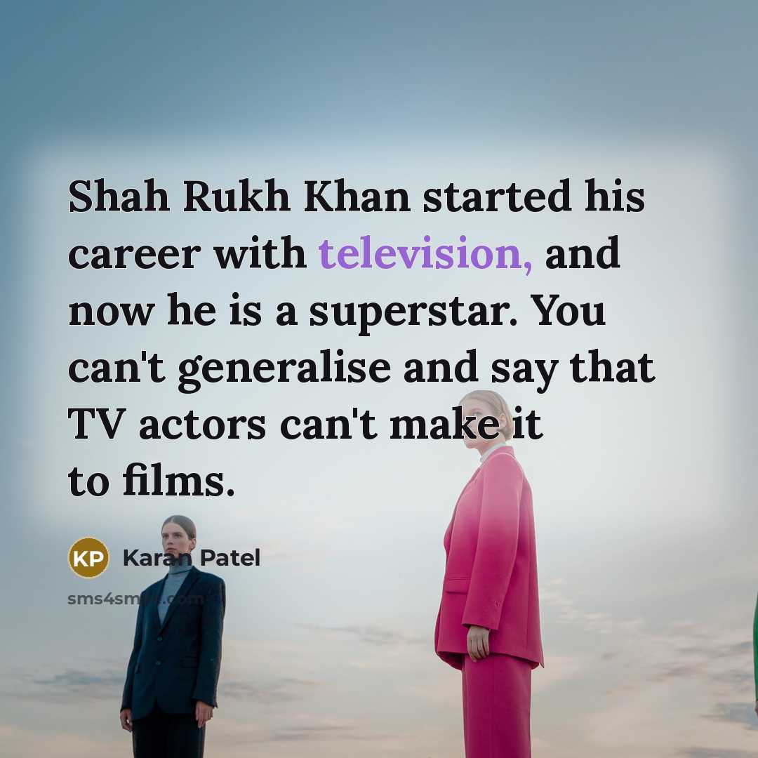 “Shah Rukh Khan started his career with television, and now he is a superstar. You can't generalise and say that TV actors can't make it to films.” quote by Karan Patel