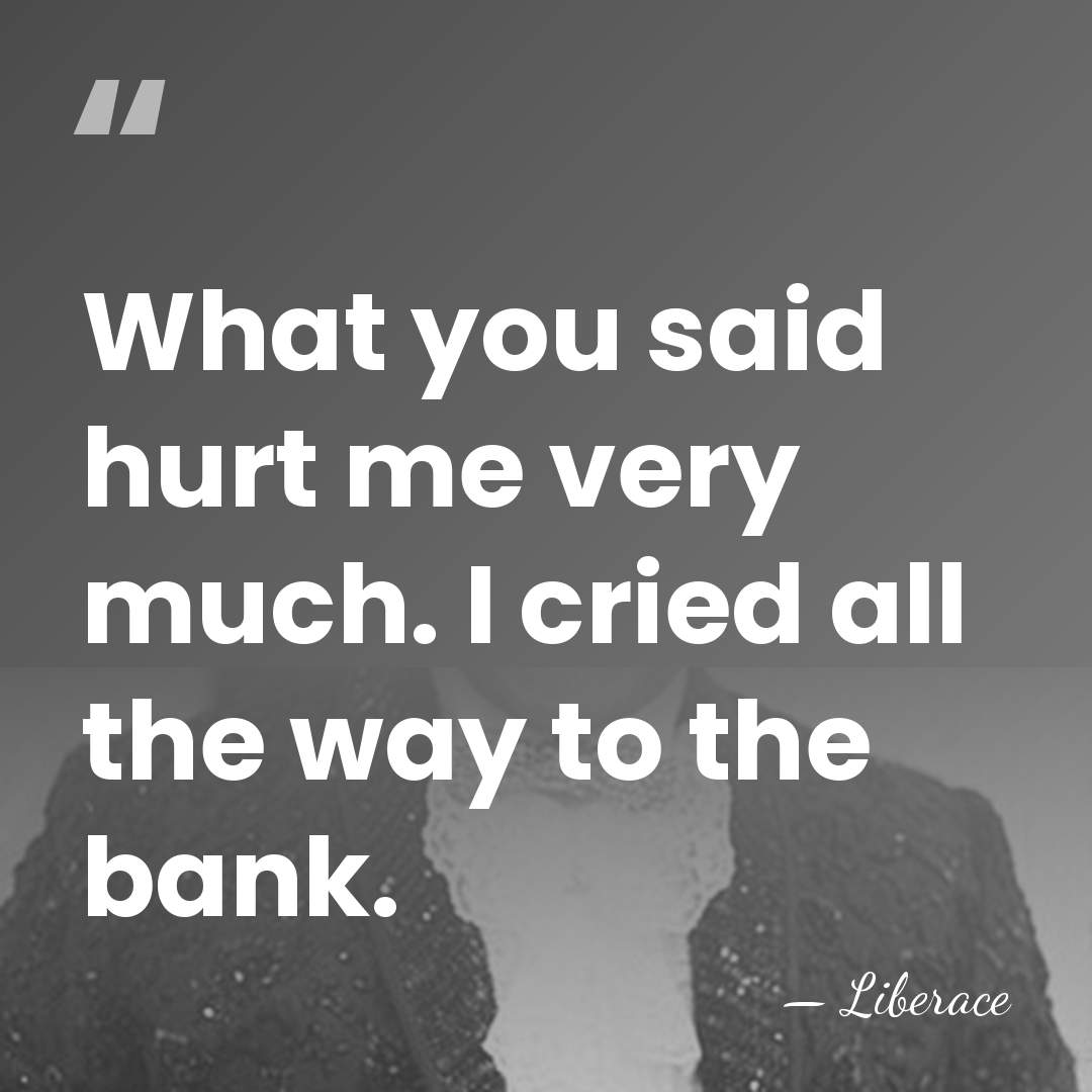 What you said hurt me very much. I cried all the way&hellip; - Liberace