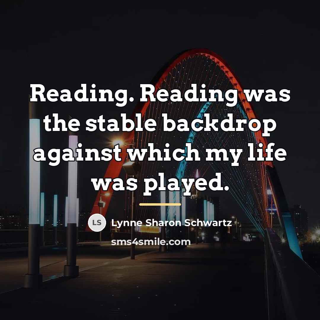 “Reading. Reading was the stable backdrop against which my life…” quote by Lynne Sharon Schwartz