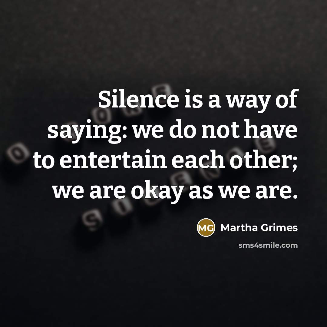 “Silence is a way of saying: we do not have to entertain each other; we are okay as we are.” quote by Martha Grimes