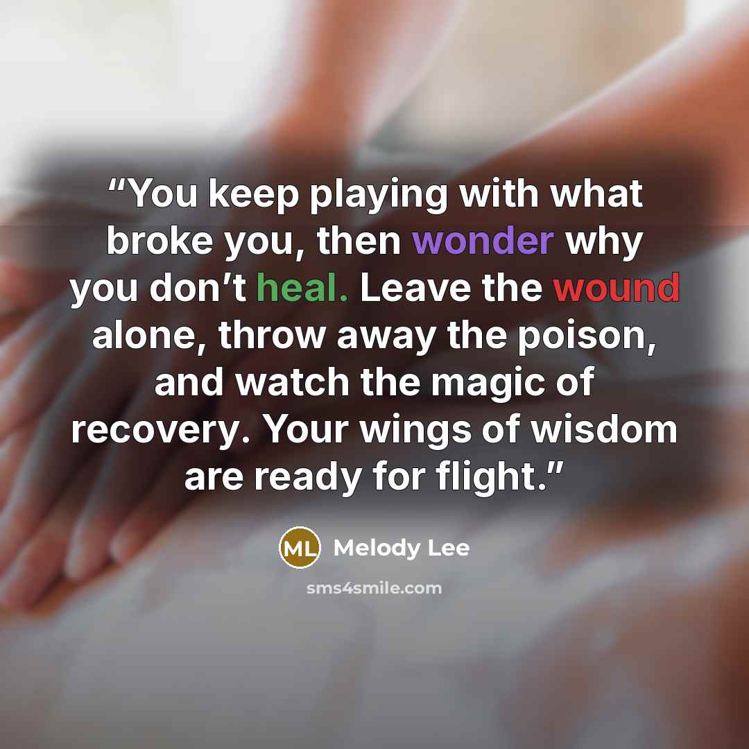 “You keep playing with what broke you, then wonder why you don’t heal. Leave the wound alone, throw away the poison, and watch the magic of recovery. Your wings of wisdom are ready for flight.” quote by Melody Lee